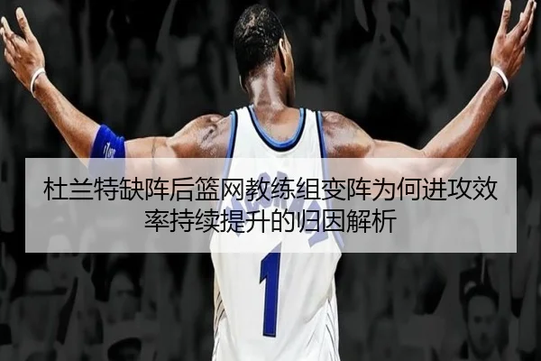 杜兰特缺阵后篮网教练组变阵为何进攻效率持续提升的归因解析